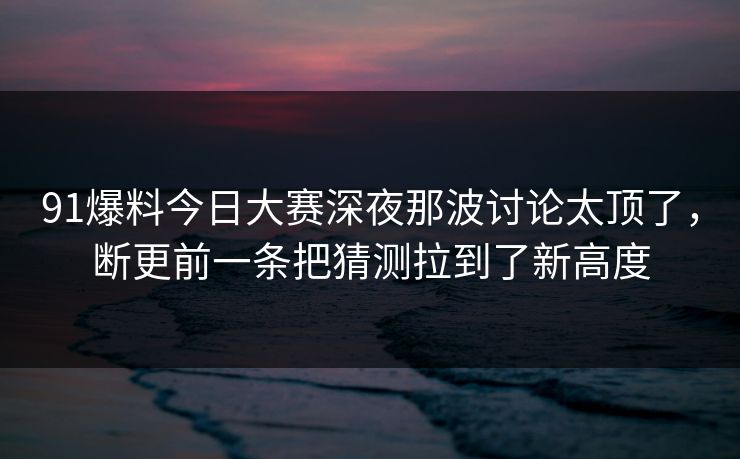 91爆料今日大赛深夜那波讨论太顶了,断更前一条把猜测拉到了新高度 91爆料今日大赛深夜那波讨论太顶了,断更前一条把猜测拉到了新高度